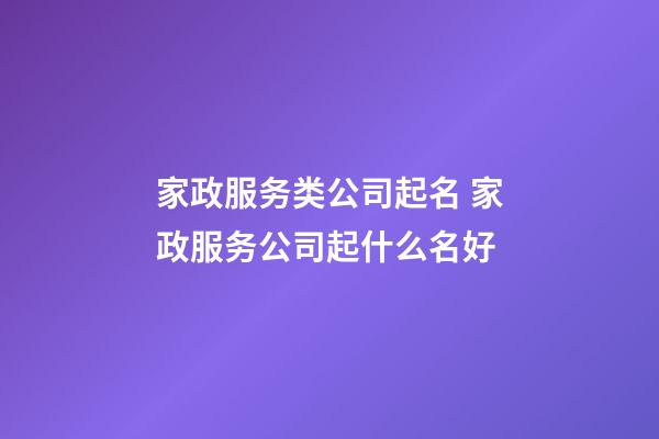 家政服务类公司起名 家政服务公司起什么名好-第1张-公司起名-玄机派